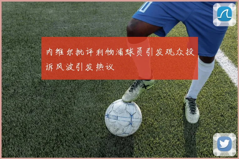 内维尔批评利物浦球员引发观众投诉风波引发热议