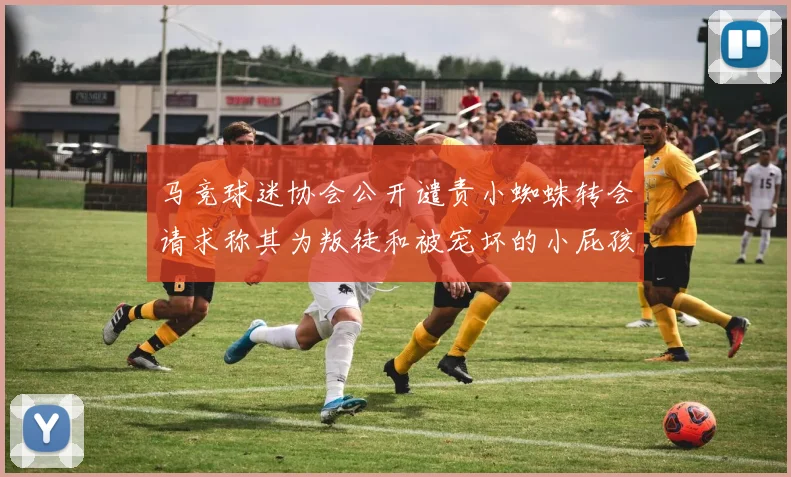 马竞球迷协会公开谴责小蜘蛛转会请求称其为叛徒和被宠坏的小屁孩