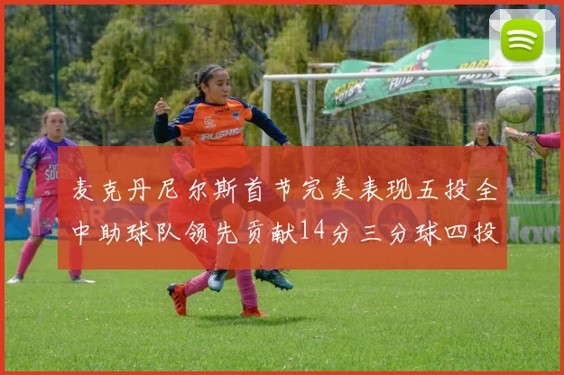 麦克丹尼尔斯首节完美表现五投全中助球队领先贡献14分三分球四投全中