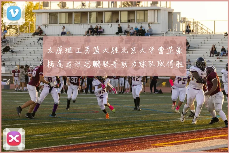太原理工男篮大胜北京大学曹芷豪杨虎龙汪志鹏联手助力球队取得胜利
