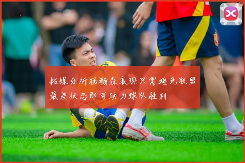 拓媒分析杨瀚森表现只需避免联盟最差状态即可助力球队胜利
