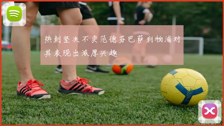 热刺坚决不卖范德芬巴萨利物浦对其表现出浓厚兴趣