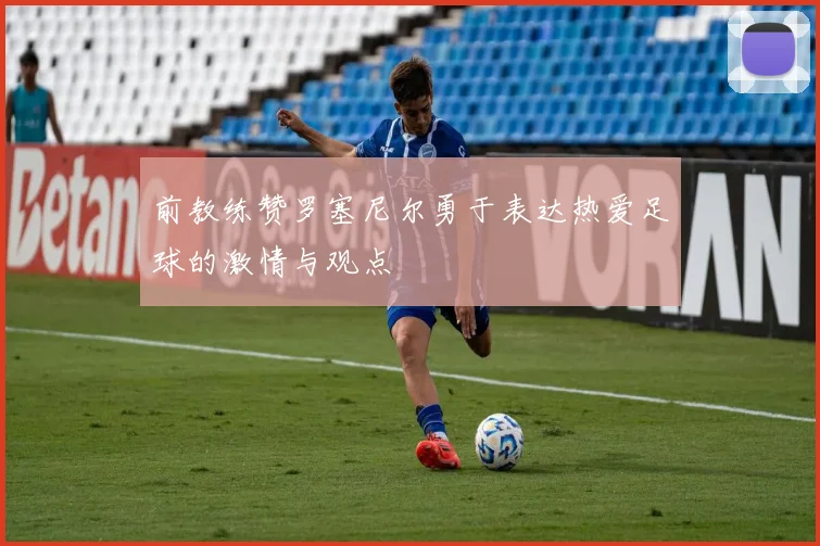 前教练赞罗塞尼尔勇于表达热爱足球的激情与观点