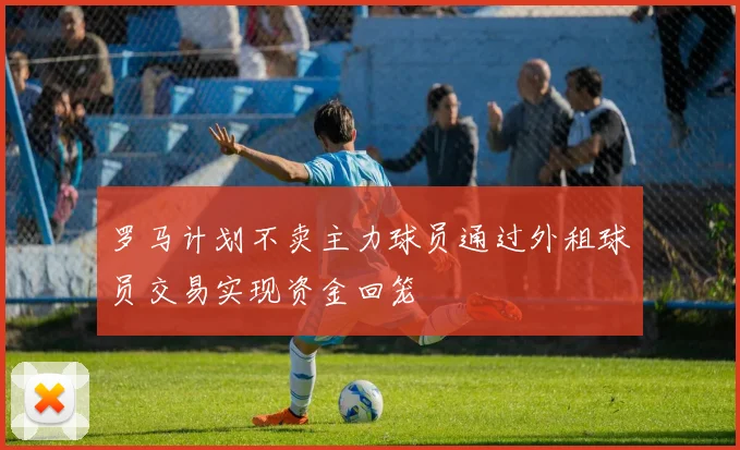 罗马计划不卖主力球员通过外租球员交易实现资金回笼