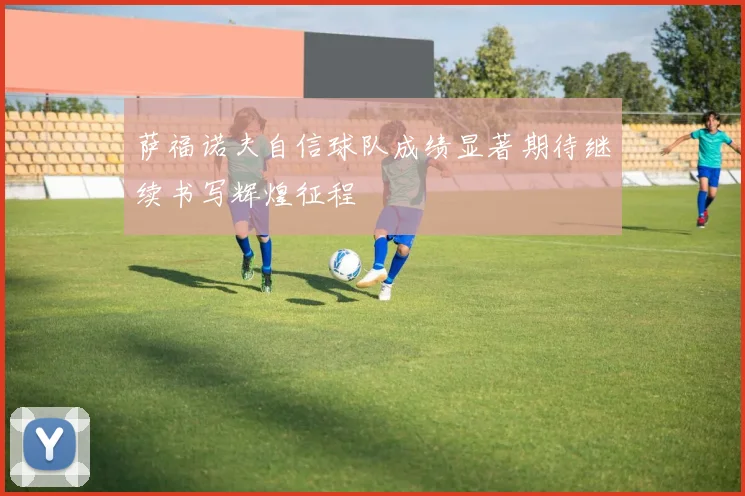 萨福诺夫自信球队成绩显著期待继续书写辉煌征程