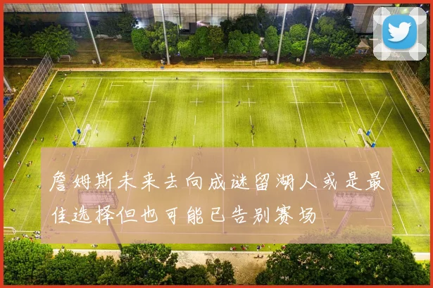 詹姆斯未来去向成谜留湖人或是最佳选择但也可能已告别赛场