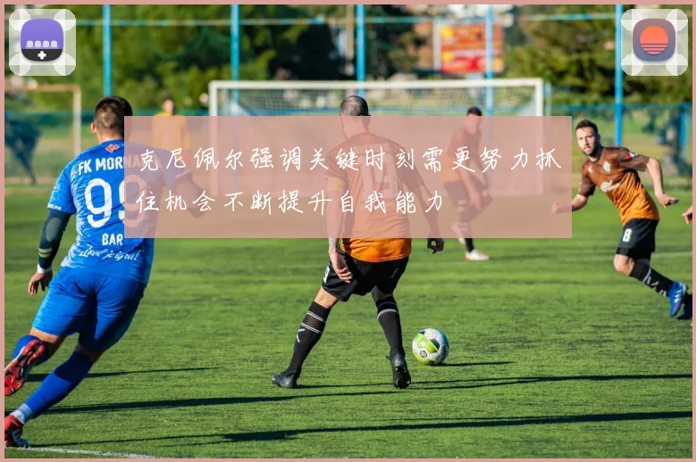 克尼佩尔强调关键时刻需更努力抓住机会不断提升自我能力