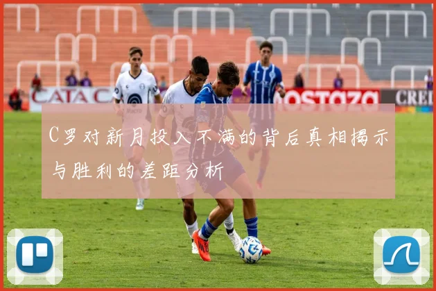 C罗对新月投入不满的背后真相揭示与胜利的差距分析