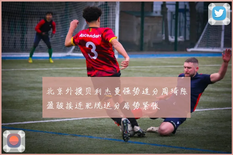 北京外援贝利杰曼强势追分周琦陈盈骏接连犯规送分局势紧张