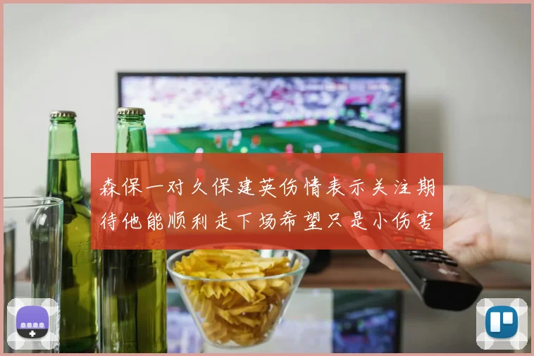 森保一对久保建英伤情表示关注期待他能顺利走下场希望只是小伤害
