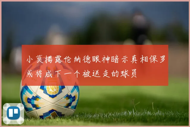 小莫揭露伦纳德眼神暗示真相保罗或将成下一个被送走的球员