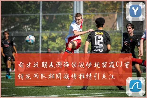 奇才近期表现强劲战绩超雷霆CJ曾转发两队相同战绩推特引关注