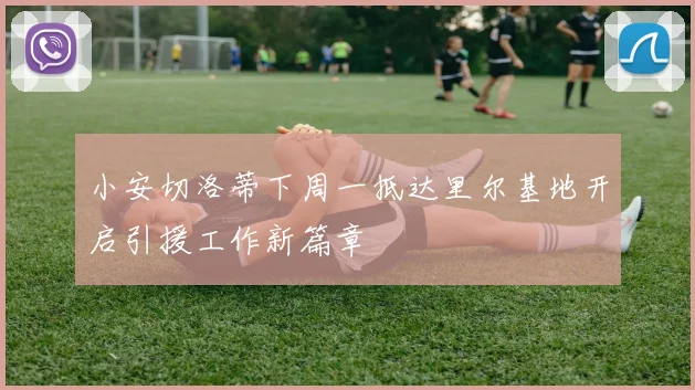 小安切洛蒂下周一抵达里尔基地开启引援工作新篇章