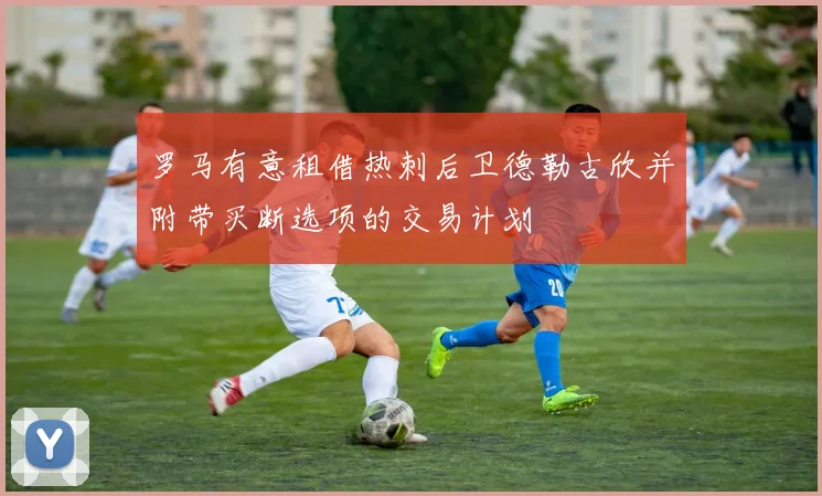 罗马有意租借热刺后卫德勒古欣并附带买断选项的交易计划