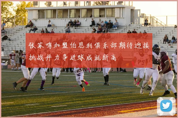 张家鸣加盟伯恩利俱乐部期待迎接挑战并力争进球成就新高