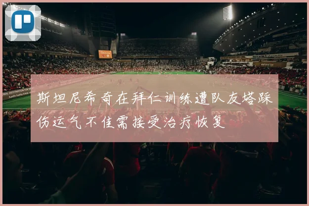 斯坦尼希奇在拜仁训练遭队友塔踩伤运气不佳需接受治疗恢复