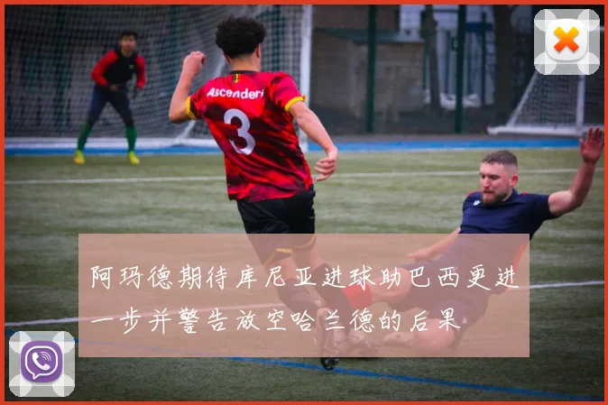 阿玛德期待库尼亚进球助巴西更进一步并警告放空哈兰德的后果
