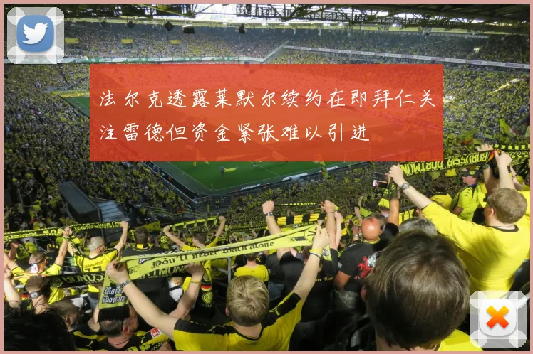 法尔克透露莱默尔续约在即拜仁关注雷德但资金紧张难以引进