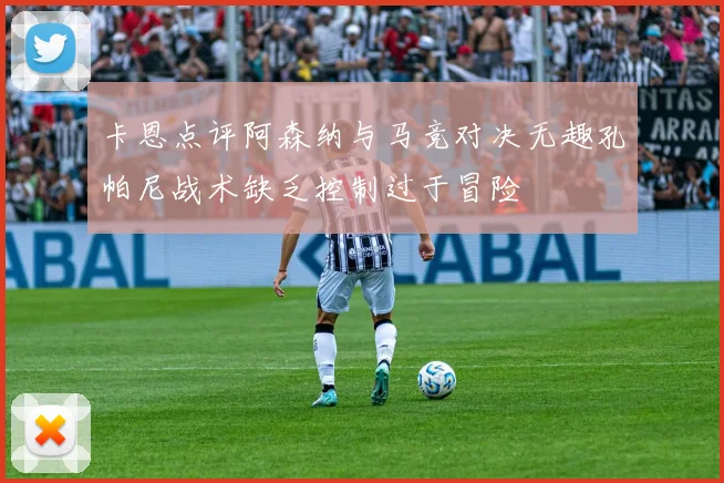 卡恩点评阿森纳与马竞对决无趣孔帕尼战术缺乏控制过于冒险