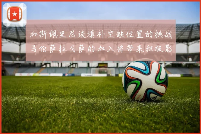 加斯佩里尼谈填补空缺位置的挑战马伦萨拉戈萨的加入将带来积极影响