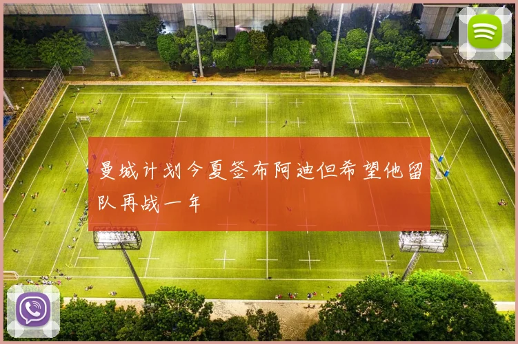 曼城计划今夏签布阿迪但希望他留队再战一年