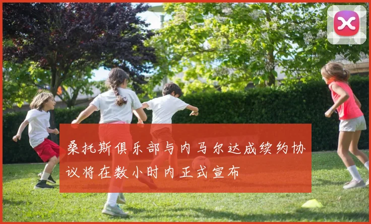 桑托斯俱乐部与内马尔达成续约协议将在数小时内正式宣布