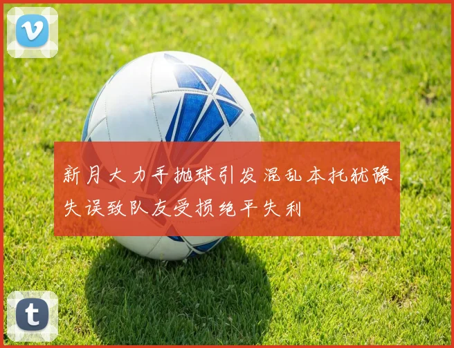新月大力手抛球引发混乱本托犹豫失误致队友受损绝平失利