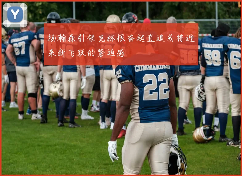 杨瀚森引领克林根奋起直追或将迎来新飞跃的紧迫感