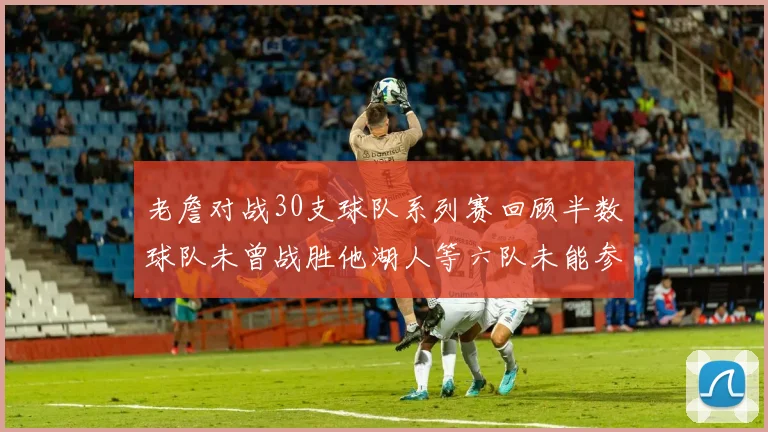 老詹对战30支球队系列赛回顾半数球队未曾战胜他湖人等六队未能参与