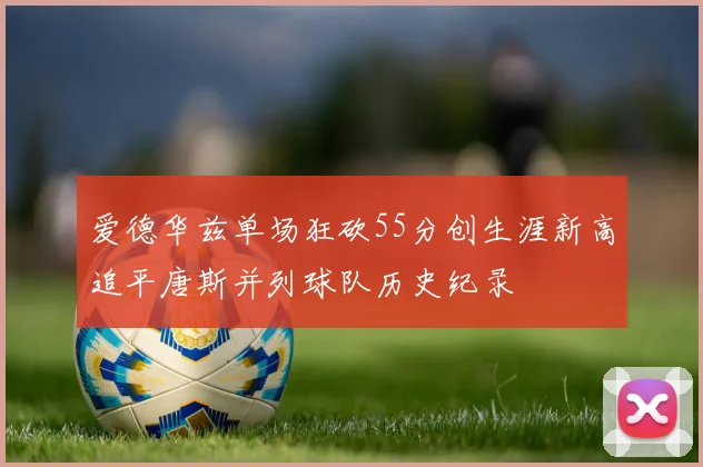 爱德华兹单场狂砍55分创生涯新高追平唐斯并列球队历史纪录