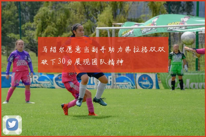 马绍尔愿意当副手助力弗拉格双双砍下30分展现团队精神
