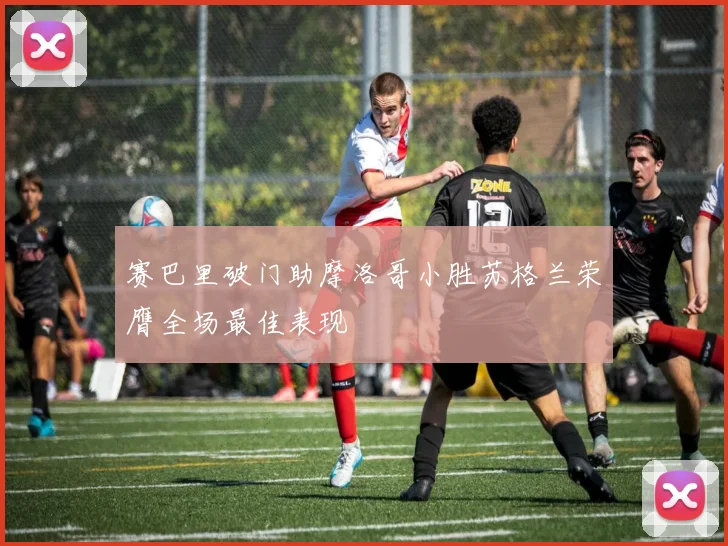 赛巴里破门助摩洛哥小胜苏格兰荣膺全场最佳表现