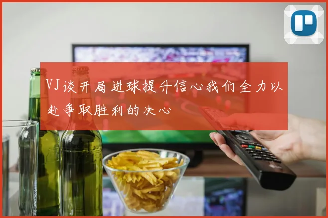 VJ谈开局进球提升信心我们全力以赴争取胜利的决心