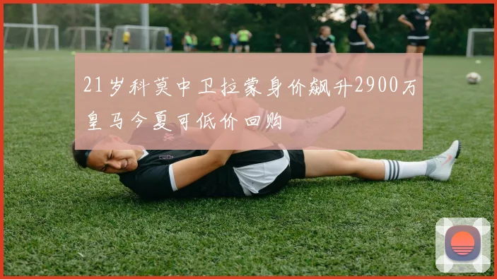21岁科莫中卫拉蒙身价飙升2900万皇马今夏可低价回购