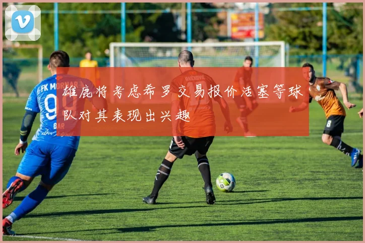 雄鹿将考虑希罗交易报价活塞等球队对其表现出兴趣