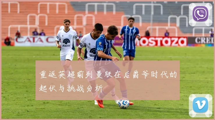 重返英超前列曼联在后爵爷时代的起伏与挑战分析