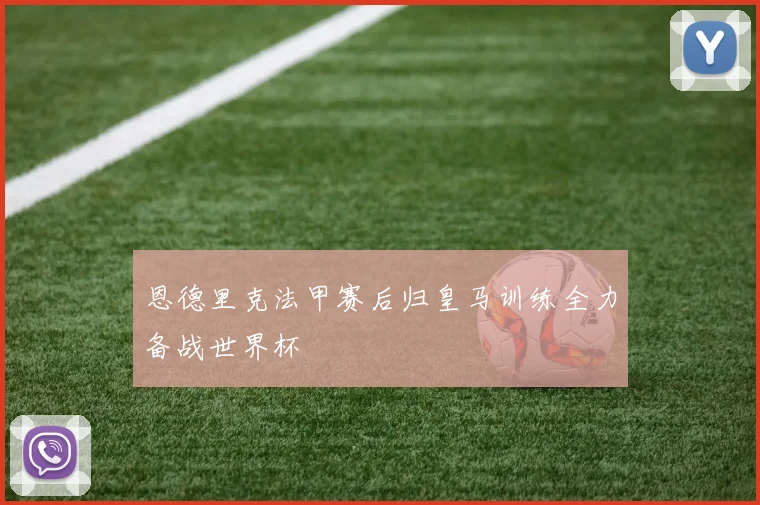 恩德里克法甲赛后归皇马训练全力备战世界杯
